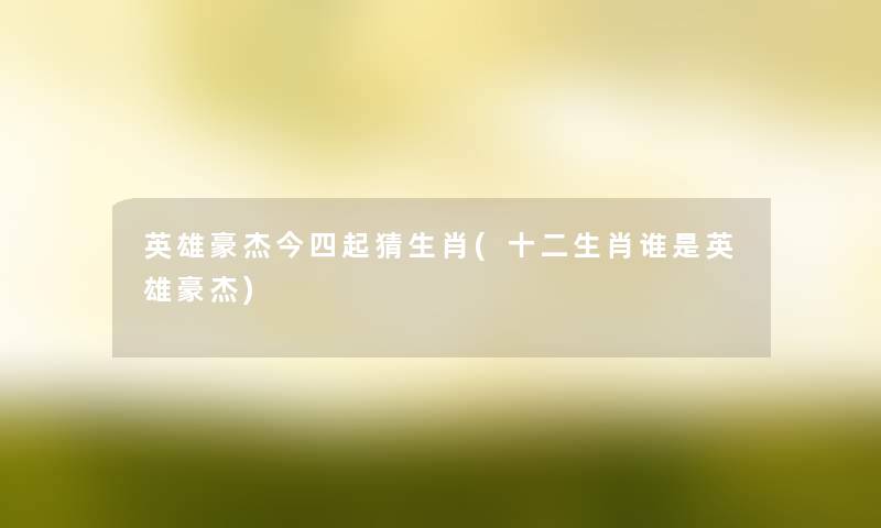英雄豪杰今四起猜生肖(十二生肖谁是英雄豪杰) 英雄豪杰今四起猜生肖(十二生肖谁是英雄豪杰)