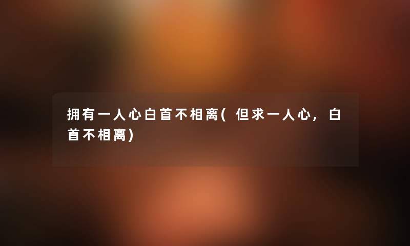 拥有一人心白首不相离(但求一人心,白首不相离) 拥有一人心白首不相离(但求一人心,白首不相离)