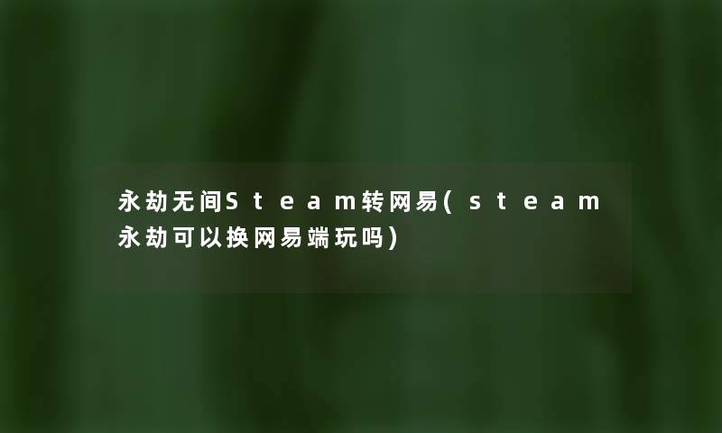 永劫无间Steam转网易(steam永劫可以换网易端玩吗) 永劫无间Steam转网易(steam永劫可以换网易端玩吗)