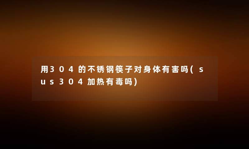 用304的不锈钢筷子对身体有害吗(sus304加热有毒吗) 用304的不锈钢筷子对身体有害吗(sus304加热有毒吗)