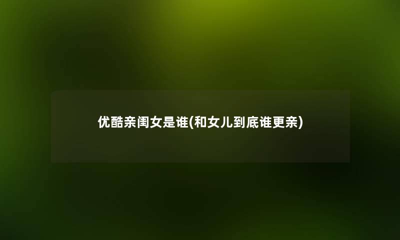 优酷亲闺女是谁(和女儿到底谁更亲) 优酷亲闺女是谁(和女儿到底谁更亲)