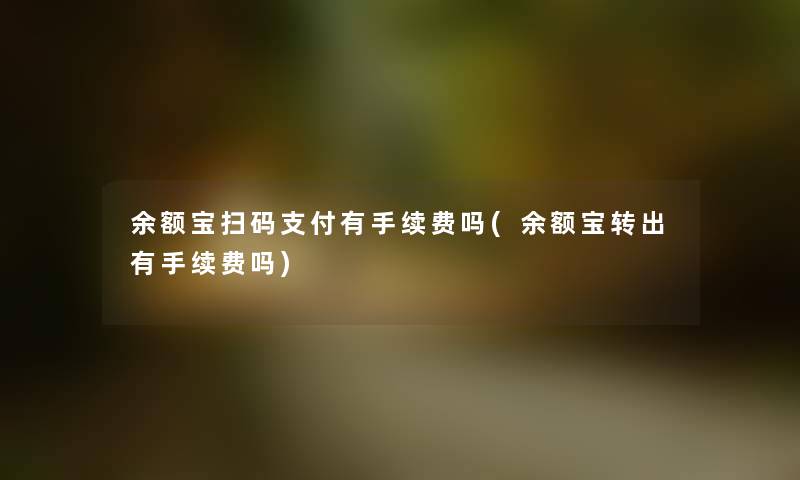 余额宝扫码支付有手续费吗(余额宝转出有手续费吗) 余额宝扫码支付有手续费吗(余额宝转出有手续费吗)