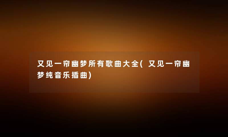 又见一帘幽梦所有歌曲大全(又见一帘幽梦纯音乐插曲) 又见一帘幽梦所有歌曲大全(又见一帘幽梦纯音乐插曲)