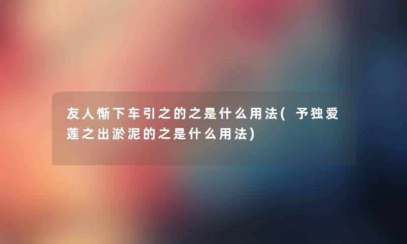 友人惭下车引之的之是什么用法(予独爱莲之出淤泥的之是什么用法) 友人惭下车引之的之是什么用法(予独爱莲之出淤泥的之是什么用法)