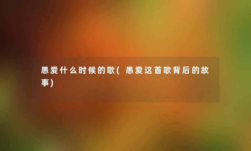 愚爱什么时候的歌(愚爱这首歌背后的故事) 愚爱什么时候的歌(愚爱这首歌背后的故事)