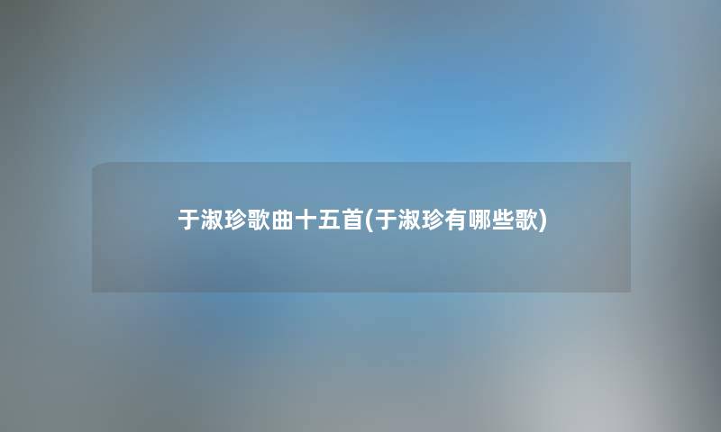 于淑珍歌曲十五首(于淑珍有哪些歌) 于淑珍歌曲十五首(于淑珍有哪些歌)