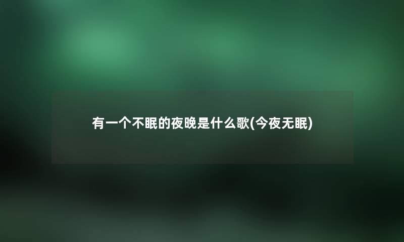 有一个不眠的夜晚是什么歌(今夜无眠) 有一个不眠的夜晚是什么歌(今夜无眠)