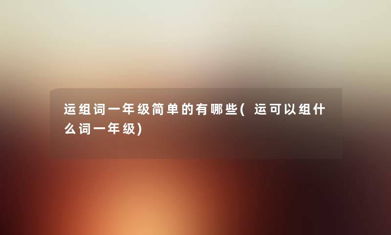 运组词一年级简单的有哪些(运可以组什么词一年级) 运组词一年级简单的有哪些(运可以组什么词一年级)