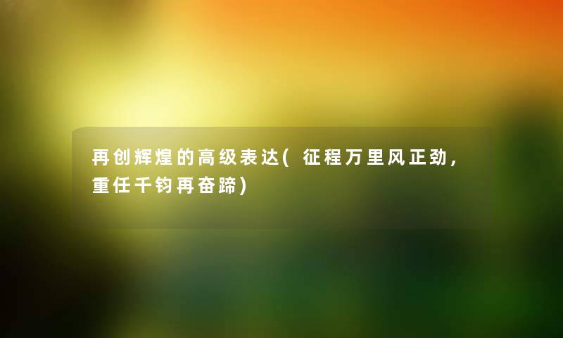 再创辉煌的高级表达(征程万里风正劲,重任千钧再奋蹄) 再创辉煌的高级表达(征程万里风正劲,重任千钧再奋蹄)