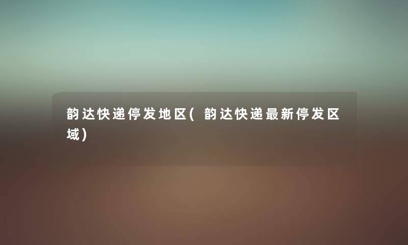 韵达快递停发地区(韵达快递新停发区域)