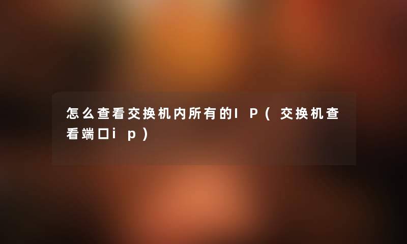 怎么查看交换机内所有的IP(交换机查看端口ip) 怎么查看交换机内所有的IP(交换机查看端口ip)
