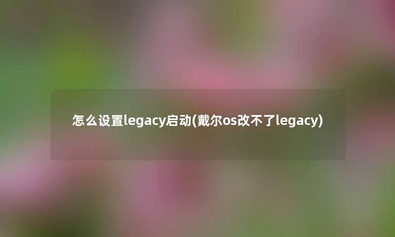 怎么设置legacy启动(戴尔os改不了legacy)