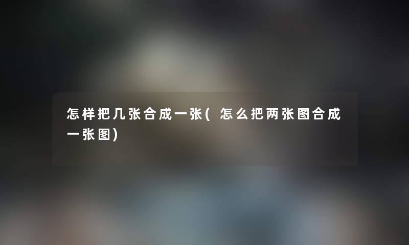 怎样把几张合成一张(怎么把两张图合成一张图) 怎样把几张合成一张(怎么把两张图合成一张图)
