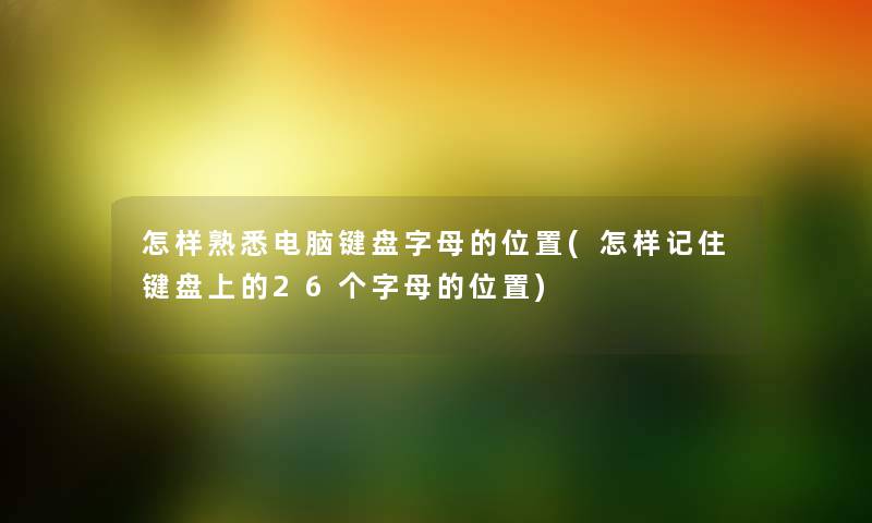怎样熟悉电脑键盘字母的位置(怎样记住键盘上的26个字母的位置) 怎样熟悉电脑键盘字母的位置(怎样记住键盘上的26个字母的位置)