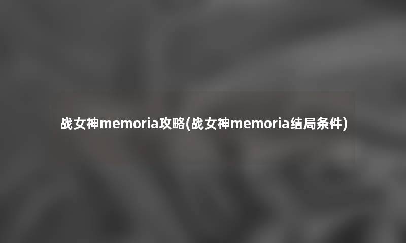 战女神memoria攻略(战女神memoria结局条件) 战女神memoria攻略(战女神memoria结局条件)