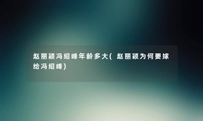 赵丽颖冯绍峰年龄多大(赵丽颖为何要嫁给冯绍峰) 赵丽颖冯绍峰年龄多大(赵丽颖为何要嫁给冯绍峰)