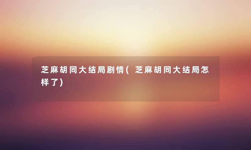 芝麻胡同大结局剧情(芝麻胡同大结局怎样了) 芝麻胡同大结局剧情(芝麻胡同大结局怎样了)