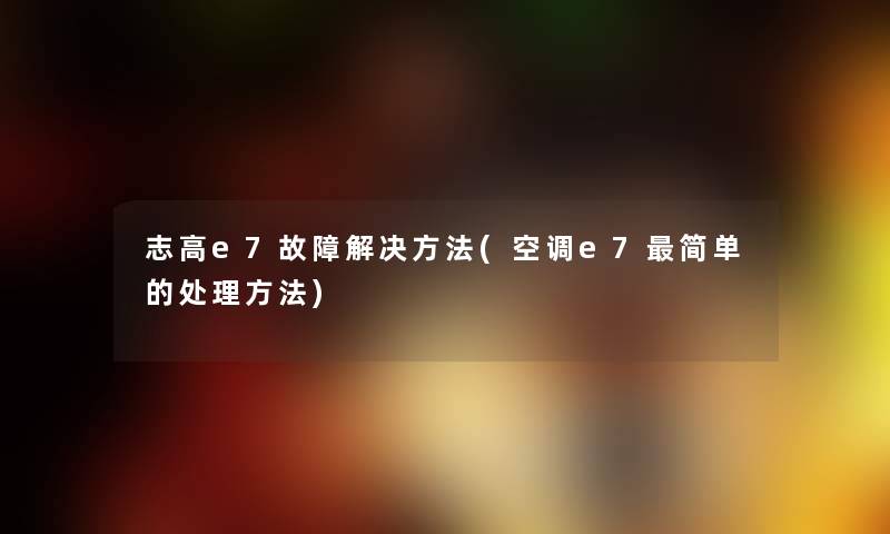 志高e7故障解决方法(空调e7简单的处理方法)