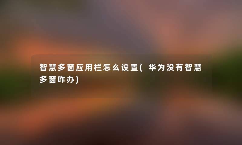 多窗应用栏怎么设置(华为没有多窗咋办) 多窗应用栏怎么设置(华为没有多窗咋办)