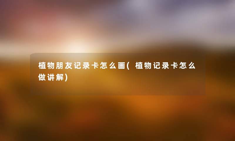 植物朋友记录卡怎么画(植物记录卡怎么做讲解) 植物朋友记录卡怎么画(植物记录卡怎么做讲解)
