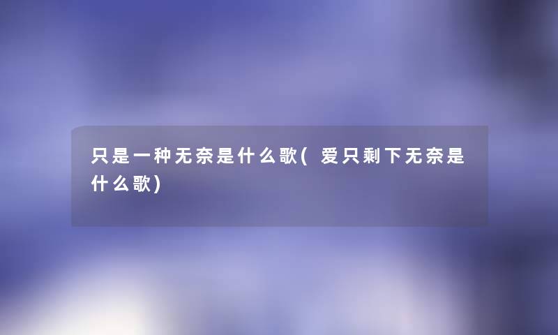 只是一种无奈是什么歌(爱只剩下无奈是什么歌) 只是一种无奈是什么歌(爱只剩下无奈是什么歌)