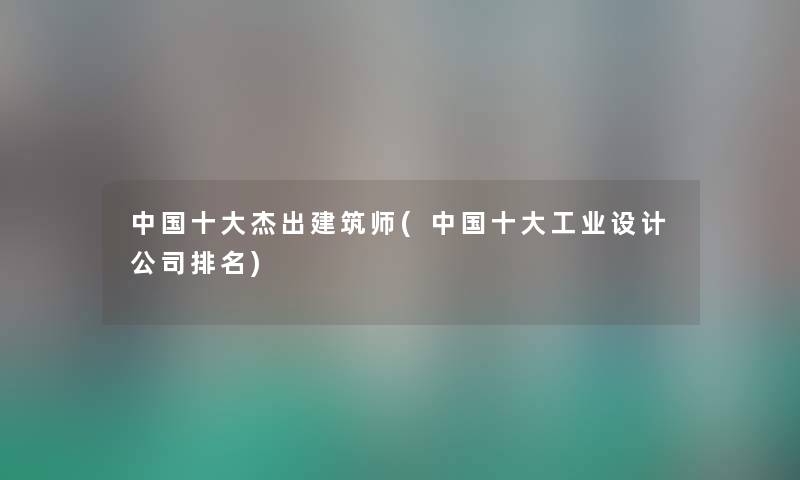 中国一些杰出建筑师(中国一些工业设计公司推荐) 中国一些杰出建筑师(中国一些工业设计公司推荐)