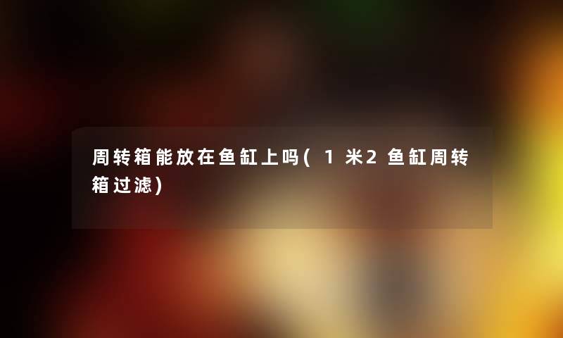 周转箱能放在鱼缸上吗(1米2鱼缸周转箱过滤) 周转箱能放在鱼缸上吗(1米2鱼缸周转箱过滤)