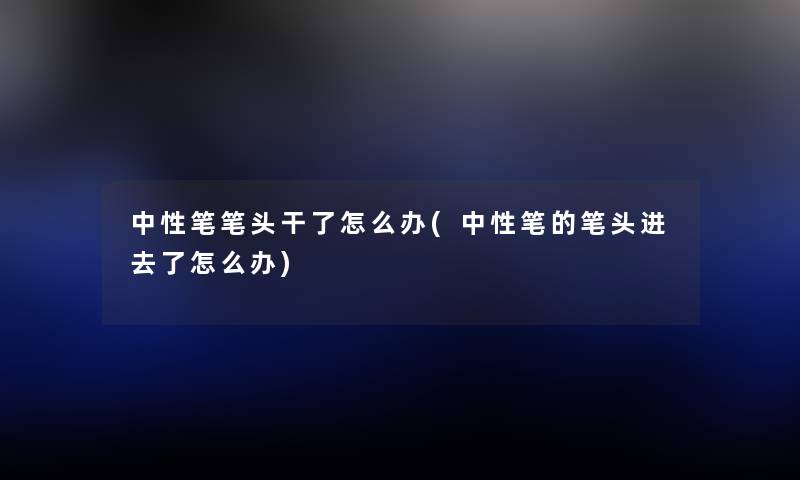 中性笔笔头干了怎么办(中性笔的笔头进去了怎么办) 中性笔笔头干了怎么办(中性笔的笔头进去了怎么办)