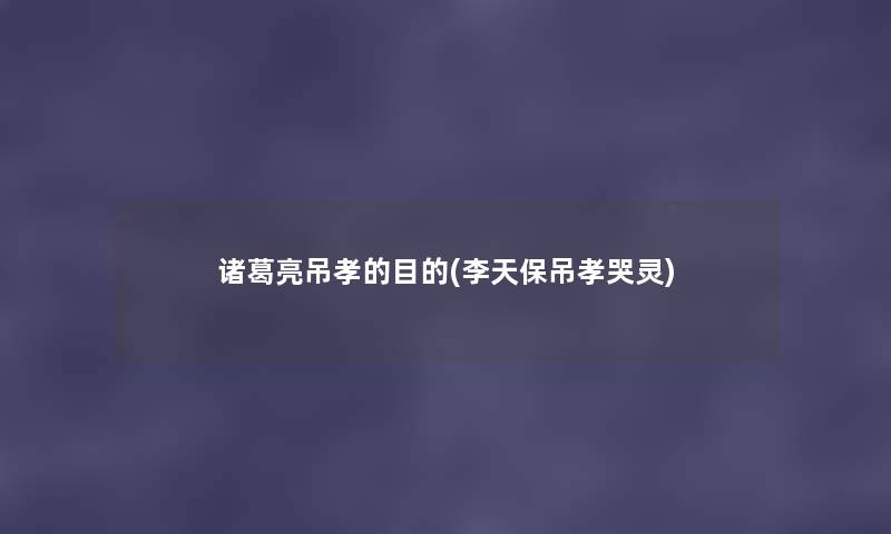 诸葛亮吊孝的目的(李天保吊孝哭灵) 诸葛亮吊孝的目的(李天保吊孝哭灵)
