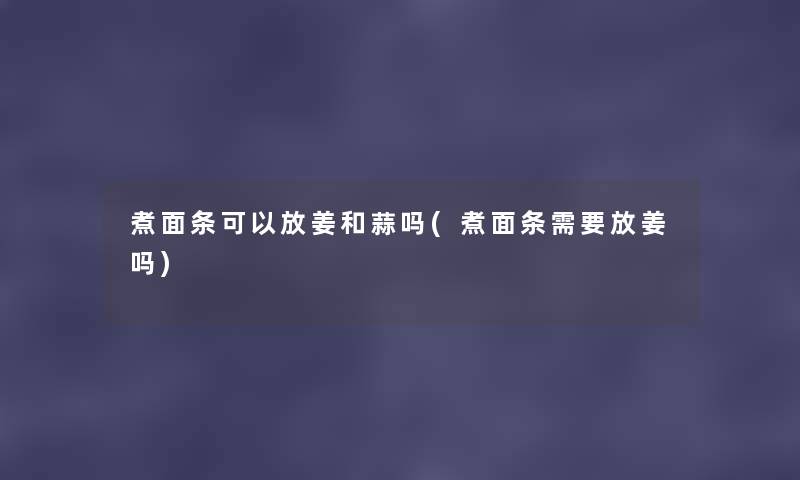 煮面条可以放姜和蒜吗(煮面条需要放姜吗) 煮面条可以放姜和蒜吗(煮面条需要放姜吗)