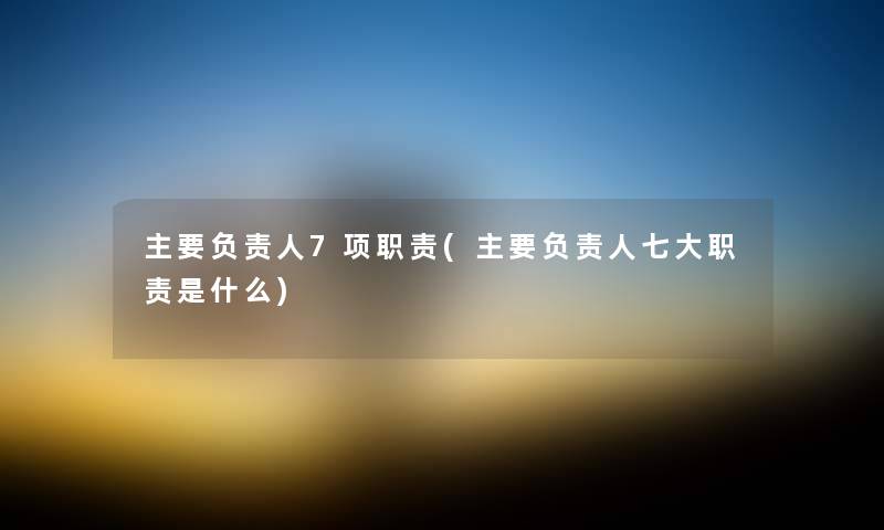 主要7项职责(主要七大职责是什么) 主要7项职责(主要七大职责是什么)