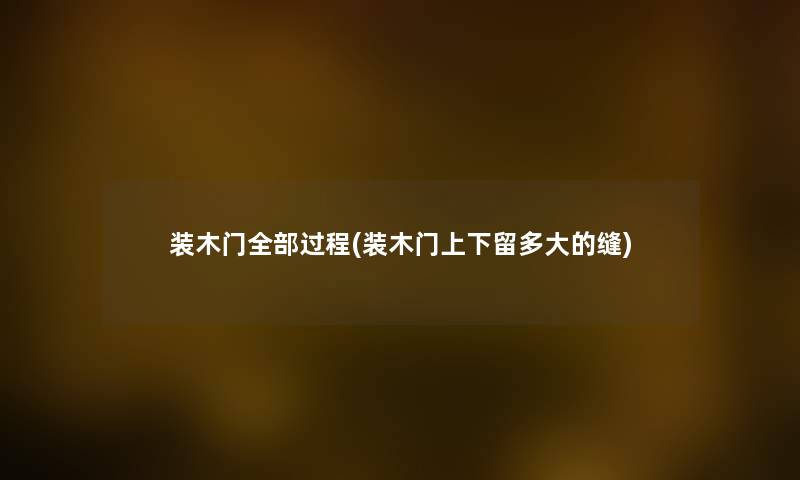装木门整理的过程(装木门上下留多大的缝) 装木门整理的过程(装木门上下留多大的缝)
