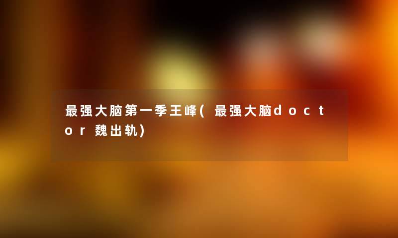 强大脑第一季王峰(强大脑doctor魏出轨) 强大脑第一季王峰(强大脑doctor魏出轨)