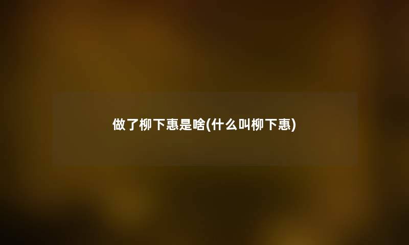 做了柳下惠是啥(什么叫柳下惠) 做了柳下惠是啥(什么叫柳下惠)