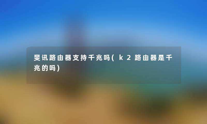 斐讯路由器支持千兆吗(k2路由器是千兆的吗) 斐讯路由器支持千兆吗(k2路由器是千兆的吗)
