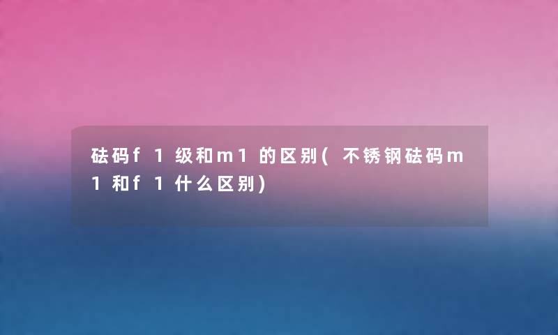 砝码f1级和m1的区别(不锈钢砝码m1和f1什么区别) 砝码f1级和m1的区别(不锈钢砝码m1和f1什么区别)