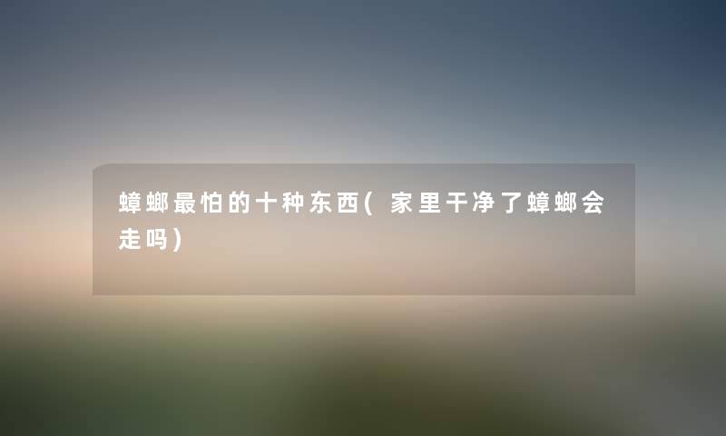 蟑螂怕的十种东西(家里干净了蟑螂会走吗) 蟑螂怕的十种东西(家里干净了蟑螂会走吗)