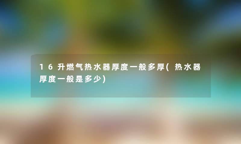 16升燃气热水器厚度一般多厚(热水器厚度一般是多少) 16升燃气热水器厚度一般多厚(热水器厚度一般是多少)