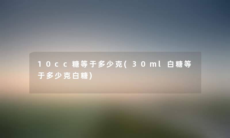 10cc糖等于多少克(30ml白糖等于多少克白糖) 10cc糖等于多少克(30ml白糖等于多少克白糖)