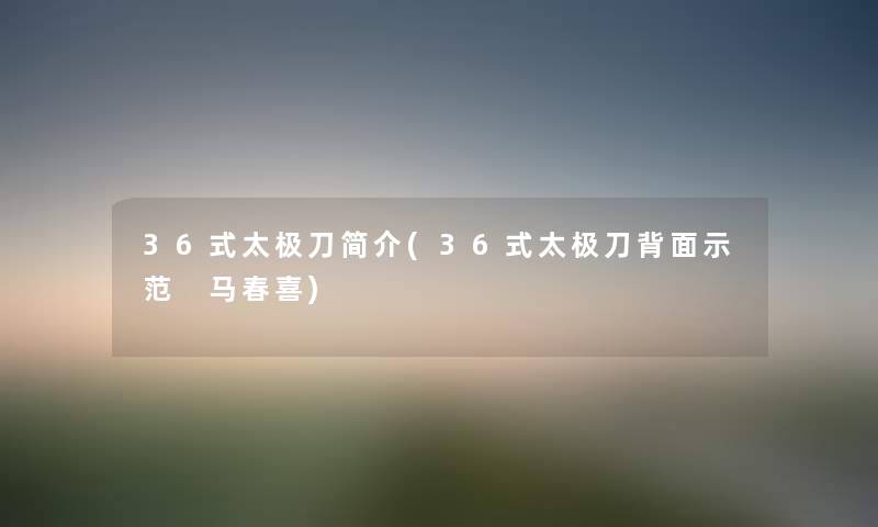 36式太极刀简介(36式太极刀背面示范 马春喜) 36式太极刀简介(36式太极刀背面示范 马春喜)