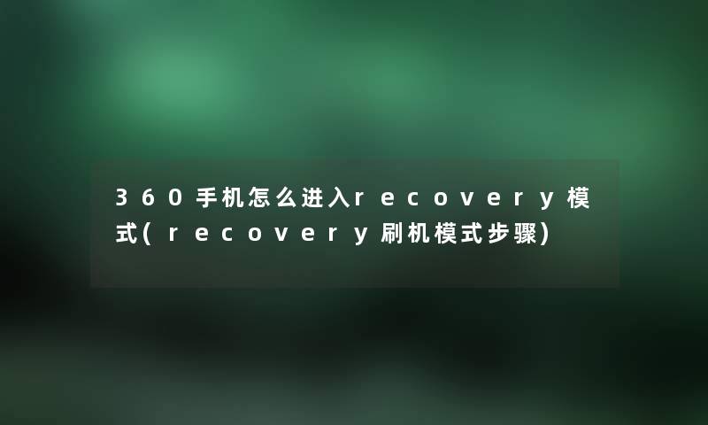 360手机怎么进入recovery模式(recovery刷机模式步骤) 360手机怎么进入recovery模式(recovery刷机模式步骤)