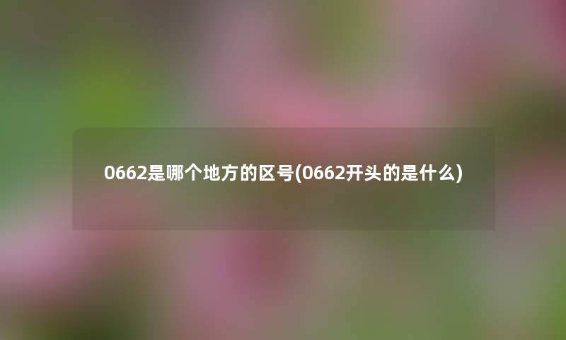 0662是哪个地方的区号(0662开头的是什么) 0662是哪个地方的区号(0662开头的是什么)