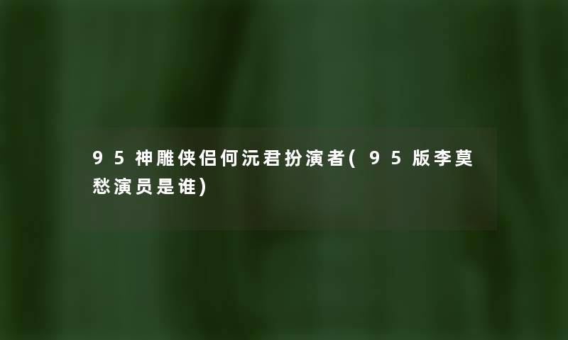 95神雕侠侣何沅君扮演者(95版李莫愁演员是谁) 95神雕侠侣何沅君扮演者(95版李莫愁演员是谁)