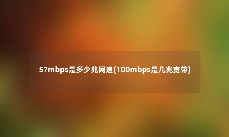 57mbps是多少兆网速(100mbps是几兆宽带) 57mbps是多少兆网速(100mbps是几兆宽带)