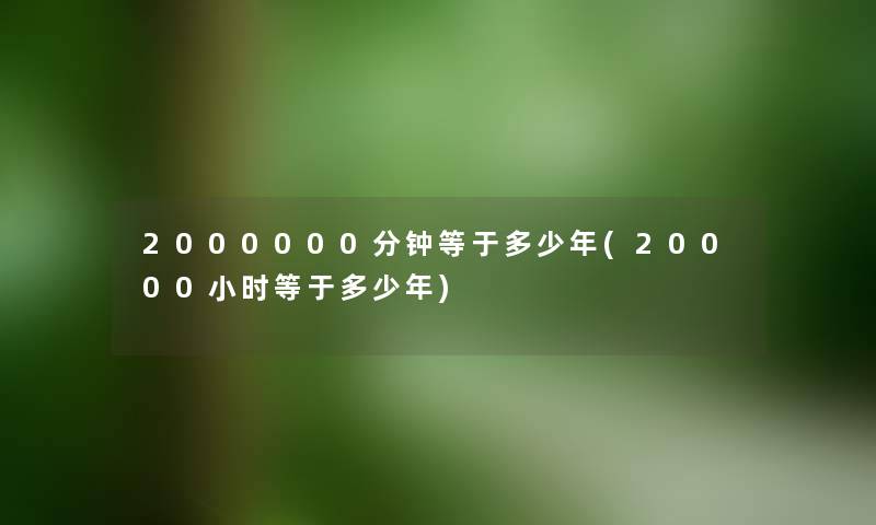 2000000分钟等于多少年(20000小时等于多少年) 2000000分钟等于多少年(20000小时等于多少年)