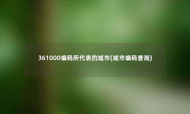 361000编码所代表的城市(城市编码查阅)