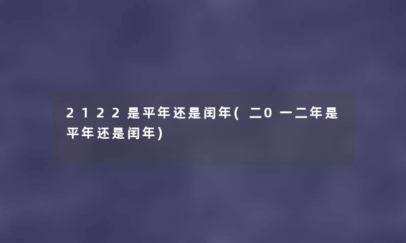 2122是平年还是闰年(二0一二年是平年还是闰年) 2122是平年还是闰年(二0一二年是平年还是闰年)