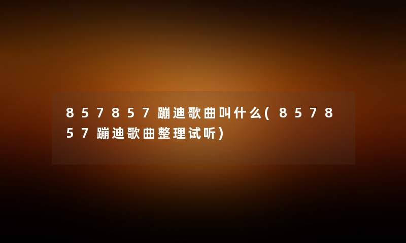 857857蹦迪歌曲叫什么(857857蹦迪歌曲整理试听) 857857蹦迪歌曲叫什么(857857蹦迪歌曲整理试听)