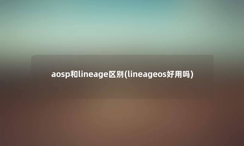 aosp和lineage区别(lineageos好用吗)