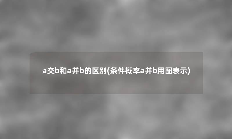 a交b和a并b的区别(条件概率a并b用图表示) a交b和a并b的区别(条件概率a并b用图表示)